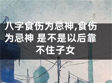 八字食伤为忌神,食伤为忌神 是不是以后靠不住子女