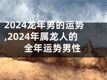 2024龙年男的运势,2024年属龙人的全年运势男性