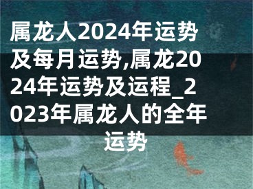 属龙人2024年运势及每月运势,属龙2024年运势及运程_2023年属龙人的全年运势