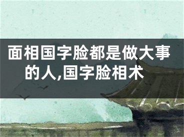 面相国字脸都是做大事的人,国字脸相术