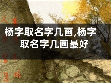 杨字取名字几画,杨字取名字几画最好