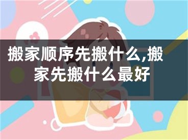 搬家顺序先搬什么,搬家先搬什么最好