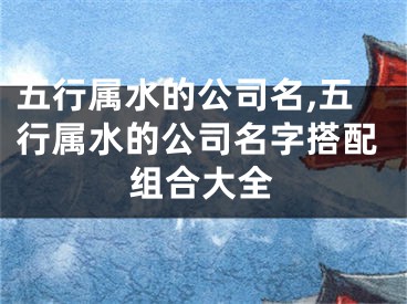 五行属水的公司名,五行属水的公司名字搭配组合大全