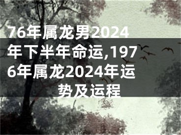 76年属龙男2024年下半年命运,1976年属龙2024年运势及运程