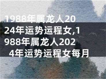 1988年属龙人2024年运势运程女,1988年属龙人2024年运势运程女每月