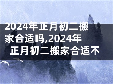 2024年正月初二搬家合适吗,2024年正月初二搬家合适不