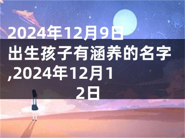 2024年12月9日出生孩子有涵养的名字,2024年12月12日