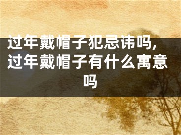 过年戴帽子犯忌讳吗,过年戴帽子有什么寓意吗