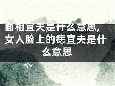 面相宜夫是什么意思,女人脸上的痣宜夫是什么意思