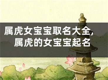 属虎女宝宝取名大全,属虎的女宝宝起名