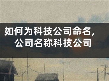 如何为科技公司命名,公司名称科技公司