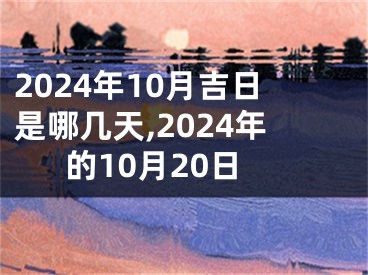 2024年10月吉日是哪几天,2024年的10月20日