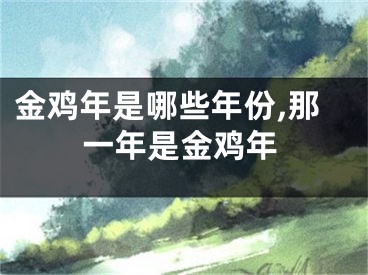 金鸡年是哪些年份,那一年是金鸡年