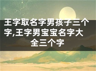 王字取名字男孩子三个字,王字男宝宝名字大全三个字