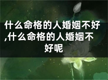 什么命格的人婚姻不好,什么命格的人婚姻不好呢