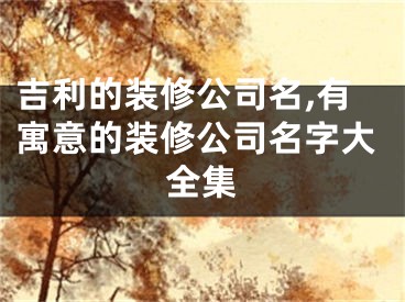 吉利的装修公司名,有寓意的装修公司名字大全集