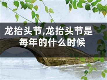 龙抬头节,龙抬头节是每年的什么时候