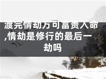 渡完情劫方可富贵入命,情劫是修行的最后一劫吗