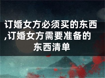 订婚女方必须买的东西,订婚女方需要准备的东西清单