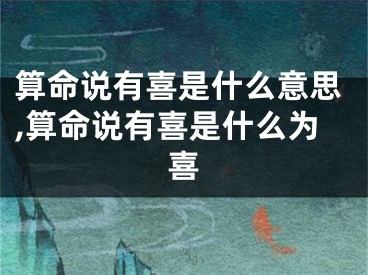 算命说有喜是什么意思,算命说有喜是什么为喜