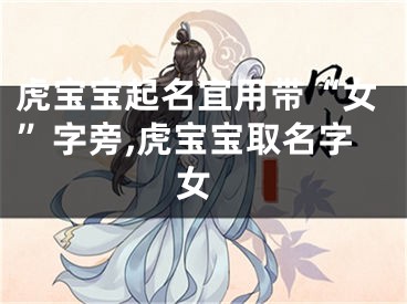 虎宝宝起名宜用带“女”字旁,虎宝宝取名字 女