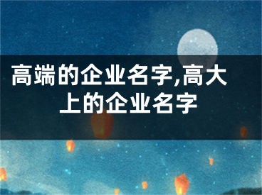 高端的企业名字,高大上的企业名字