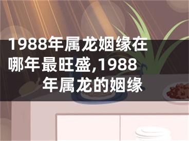 1988年属龙姻缘在哪年最旺盛,1988年属龙的姻缘
