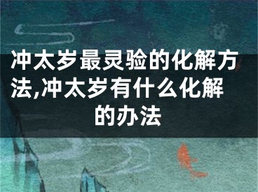 冲太岁最灵验的化解方法,冲太岁有什么化解的办法