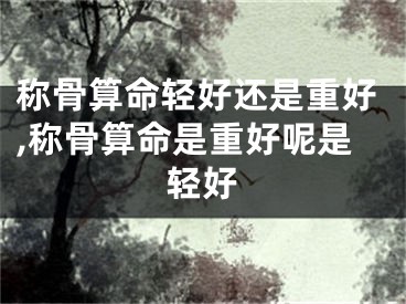 称骨算命轻好还是重好,称骨算命是重好呢是轻好