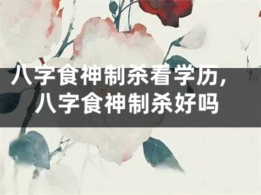 八字食神制杀看学历,八字食神制杀好吗