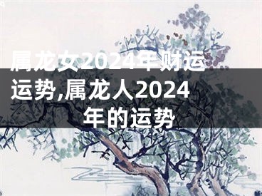属龙女2024年财运运势,属龙人2024年的运势