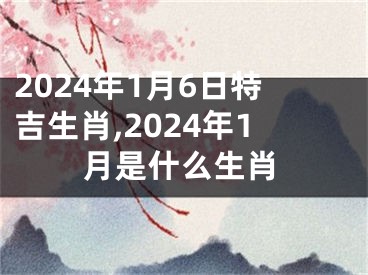 2024年1月6日特吉生肖,2024年1月是什么生肖