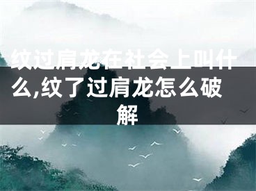 纹过肩龙在社会上叫什么,纹了过肩龙怎么破解