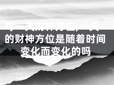 每一天财神方位,一天的财神方位是随着时间变化而变化的吗