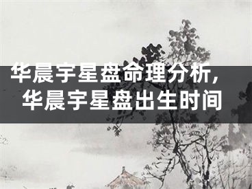 华晨宇星盘命理分析,华晨宇星盘出生时间