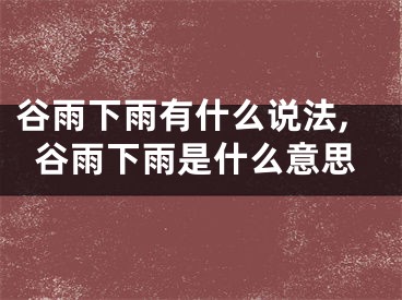 谷雨下雨有什么说法,谷雨下雨是什么意思