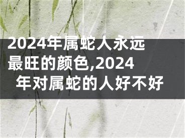 2024年属蛇人永远最旺的颜色,2024年对属蛇的人好不好