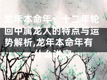 龙年本命年：十二年轮回中属龙人的特点与运势解析,龙年本命年有什么讲究
