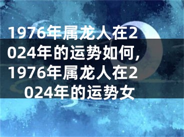 1976年属龙人在2024年的运势如何,1976年属龙人在2024年的运势女