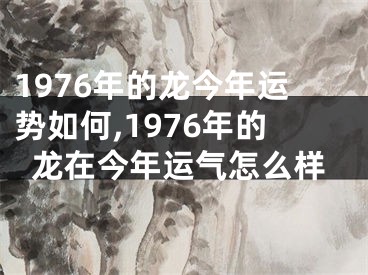 1976年的龙今年运势如何,1976年的龙在今年运气怎么样