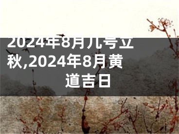 2024年8月几号立秋,2024年8月黄道吉日