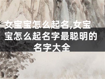 女宝宝怎么起名,女宝宝怎么起名字最聪明的名字大全