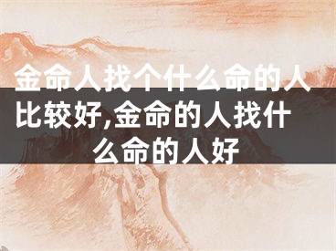 金命人找个什么命的人比较好,金命的人找什么命的人好