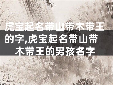 虎宝起名带山带木带王的字,虎宝起名带山带木带王的男孩名字