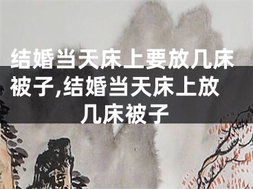 结婚当天床上要放几床被子,结婚当天床上放几床被子