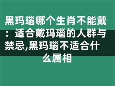 黑玛瑙哪个生肖不能戴：适合戴玛瑙的人群与禁忌,黑玛瑙不适合什么属相
