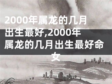 2000年属龙的几月出生最好,2000年属龙的几月出生最好命女