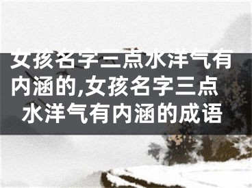 女孩名字三点水洋气有内涵的,女孩名字三点水洋气有内涵的成语