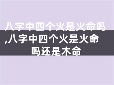 八字中四个火是火命吗,八字中四个火是火命吗还是木命
