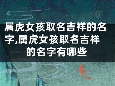 属虎女孩取名吉祥的名字,属虎女孩取名吉祥的名字有哪些